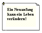 Textfeld: Ein Neuanfang kann ein Leben ver�ndern!